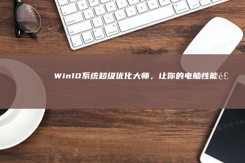 Win10系统超级优化大师，让你的电脑性能飞起来